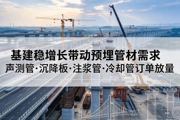 河北区基建稳增长带动预埋监测管材需求，声测管、沉降板、注浆管订单持续放量